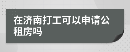 在济南打工可以申请公租房吗