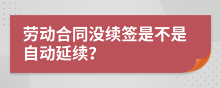 劳动合同没续签是不是自动延续？