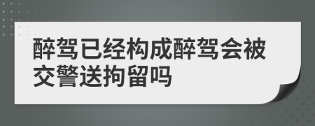 醉驾已经构成醉驾会被交警送拘留吗