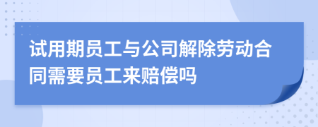 试用期员工与公司解除劳动合同需要员工来赔偿吗