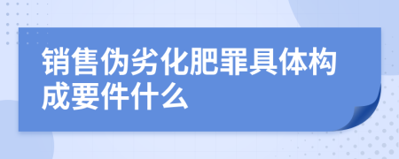 销售伪劣化肥罪具体构成要件什么