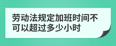 劳动法规定加班时间不可以超过多少小时