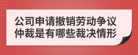 公司申请撤销劳动争议仲裁是有哪些裁决情形