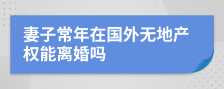 妻子常年在国外无地产权能离婚吗