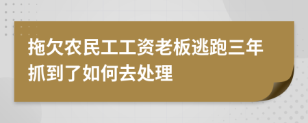 拖欠农民工工资老板逃跑三年抓到了如何去处理
