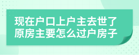 现在户口上户主去世了原房主要怎么过户房子