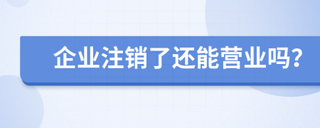 企业注销了还能营业吗？