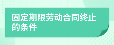 固定期限劳动合同终止的条件