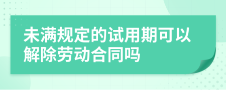 未满规定的试用期可以解除劳动合同吗