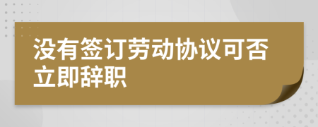 没有签订劳动协议可否立即辞职