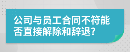 公司与员工合同不符能否直接解除和辞退?