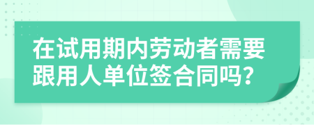 在试用期内劳动者需要跟用人单位签合同吗？