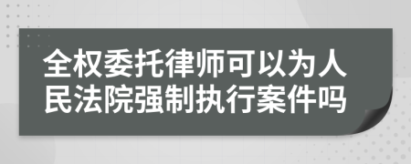 全权委托律师可以为人民法院强制执行案件吗