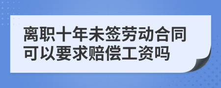 离职十年未签劳动合同可以要求赔偿工资吗