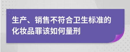 生产、销售不符合卫生标准的化妆品罪该如何量刑