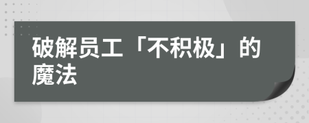 破解员工「不积极」的魔法