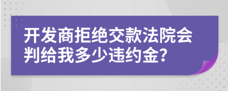 开发商拒绝交款法院会判给我多少违约金？