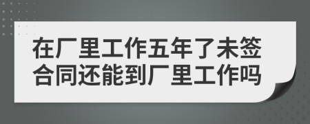 在厂里工作五年了未签合同还能到厂里工作吗