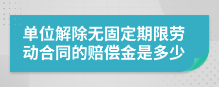 单位解除无固定期限劳动合同的赔偿金是多少