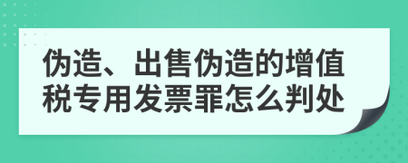 伪造、出售伪造的增值税专用发票罪怎么判处