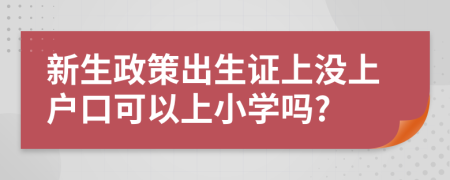 新生政策出生证上没上户口可以上小学吗?