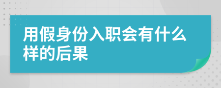 用假身份入职会有什么样的后果