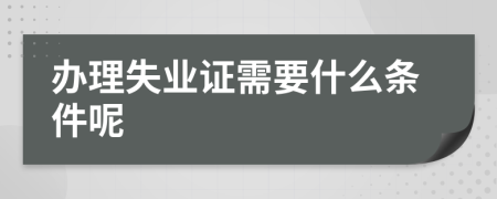 办理失业证需要什么条件呢