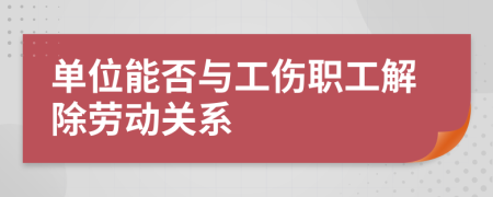 单位能否与工伤职工解除劳动关系