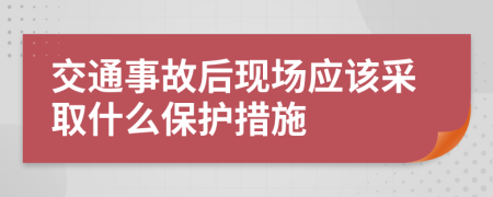 交通事故后现场应该采取什么保护措施