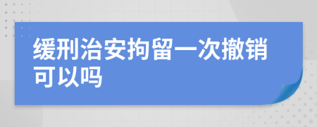 缓刑治安拘留一次撤销可以吗