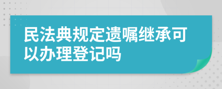 民法典规定遗嘱继承可以办理登记吗