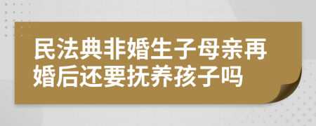 民法典非婚生子母亲再婚后还要抚养孩子吗