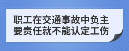 职工在交通事故中负主要责任就不能认定工伤