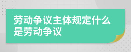 劳动争议主体规定什么是劳动争议