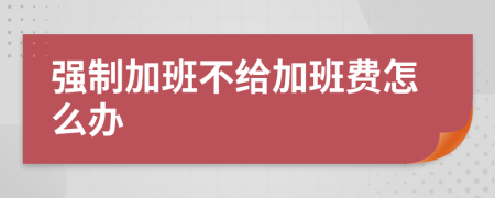 强制加班不给加班费怎么办