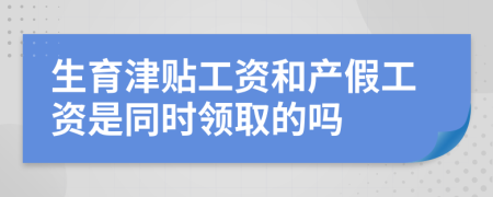 生育津贴工资和产假工资是同时领取的吗