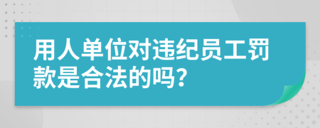 用人单位对违纪员工罚款是合法的吗？