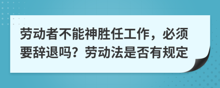 劳动者不能神胜任工作，必须要辞退吗？劳动法是否有规定