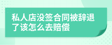 私人店没签合同被辞退了该怎么去赔偿