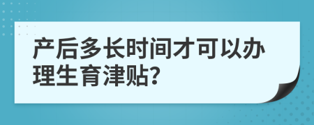 产后多长时间才可以办理生育津贴？