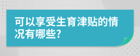 可以享受生育津贴的情况有哪些?