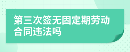 第三次签无固定期劳动合同违法吗