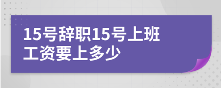 15号辞职15号上班工资要上多少