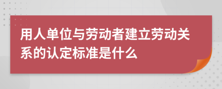 用人单位与劳动者建立劳动关系的认定标准是什么