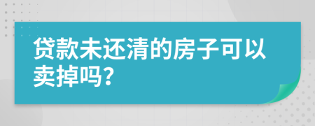 贷款未还清的房子可以卖掉吗？