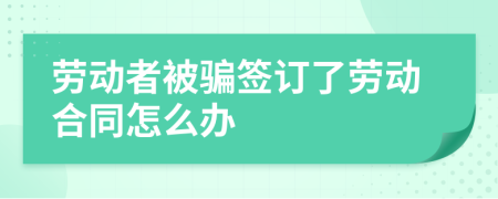 劳动者被骗签订了劳动合同怎么办