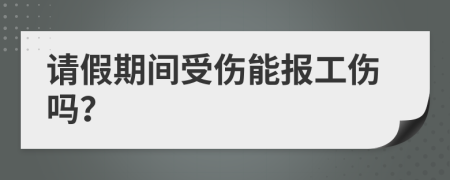 请假期间受伤能报工伤吗？