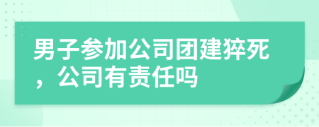 男子参加公司团建猝死，公司有责任吗