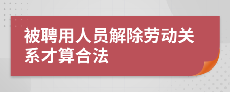 被聘用人员解除劳动关系才算合法