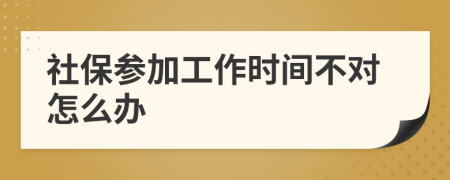 社保参加工作时间不对怎么办